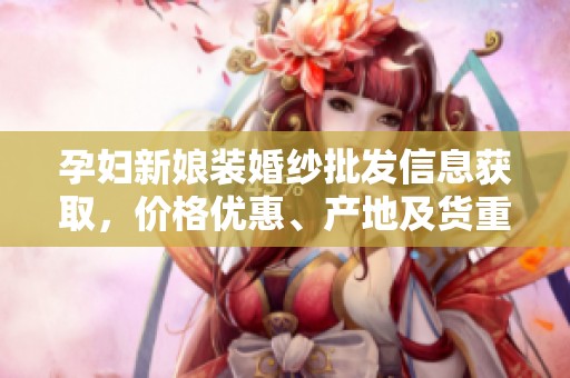 孕妇新娘装婚纱批发信息获取，价格优惠、产地及货重一应俱全，助您打造完美婚礼