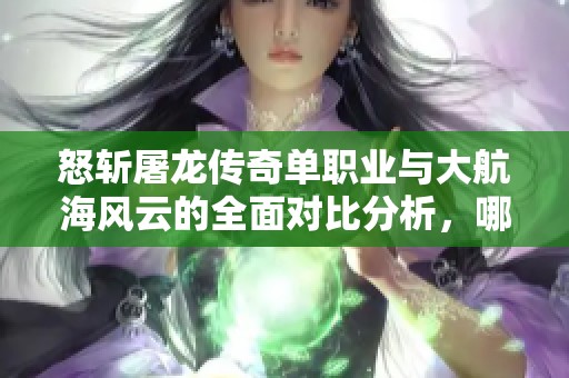 怒斩屠龙传奇单职业与大航海风云的全面对比分析，哪个更具魅力与乐趣呢