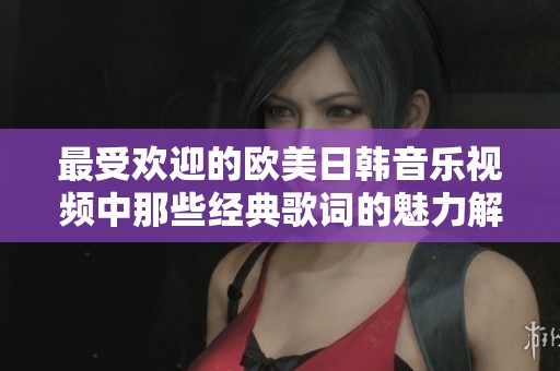 最受欢迎的欧美日韩音乐视频中那些经典歌词的魅力解析