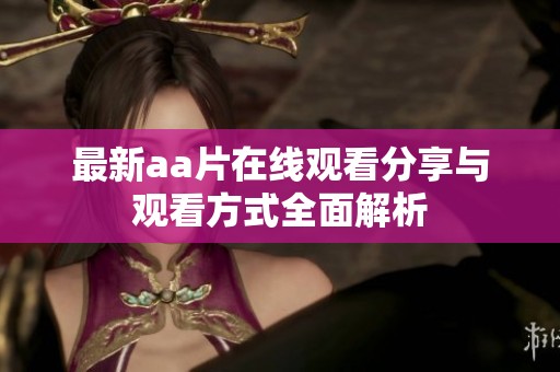 最新aa片在线观看分享与观看方式全面解析