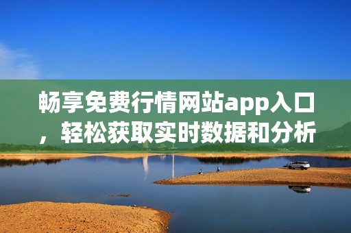 畅享免费行情网站app入口，轻松获取实时数据和分析