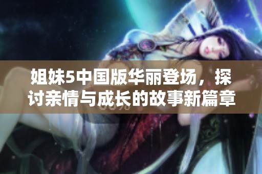 姐妹5中国版华丽登场，探讨亲情与成长的故事新篇章