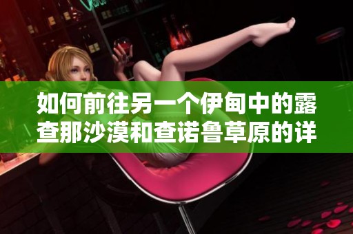 如何前往另一个伊甸中的露查那沙漠和查诺鲁草原的详细攻略与交通指南