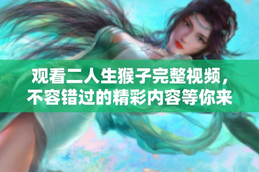 观看二人生猴子完整视频，不容错过的精彩内容等你来发现