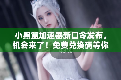 小黑盒加速器新口令发布，机会来了！免费兑换码等你来领取！