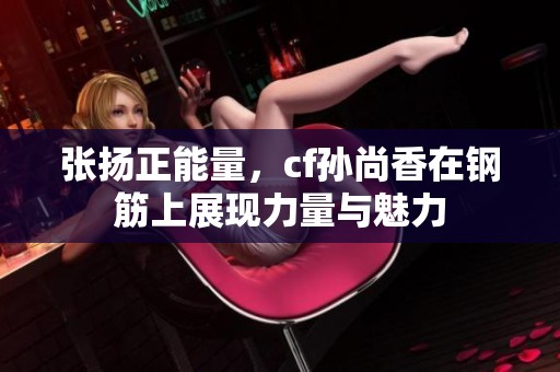 张扬正能量，cf孙尚香在钢筋上展现力量与魅力