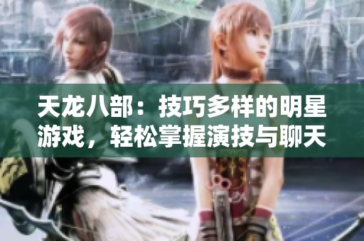 天龙八部：技巧多样的明星游戏，轻松掌握演技与聊天，带动气氛尽在其中
