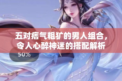 五对痞气粗犷的男人组合，令人心醉神迷的搭配解析