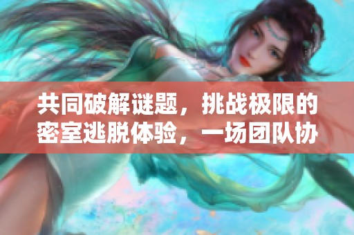 共同破解谜题，挑战极限的密室逃脱体验，一场团队协作的非凡之旅