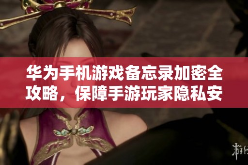 华为手机游戏备忘录加密全攻略，保障手游玩家隐私安全的重要技巧分享