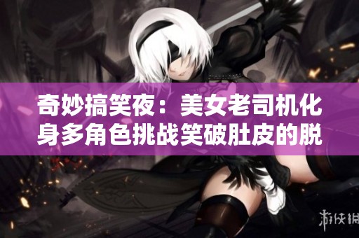 奇妙搞笑夜：美女老司机化身多角色挑战笑破肚皮的脱口秀盛宴