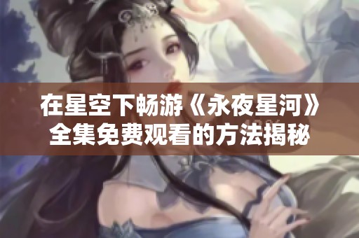 在星空下畅游《永夜星河》全集免费观看的方法揭秘