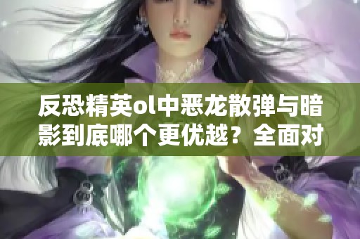 反恐精英ol中恶龙散弹与暗影到底哪个更优越？全面对比分析让你选择更轻松