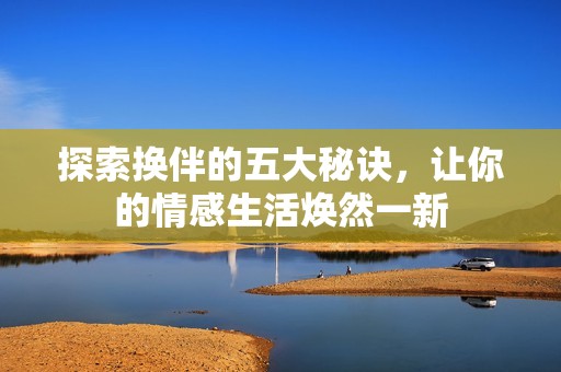 探索换伴的五大秘诀，让你的情感生活焕然一新