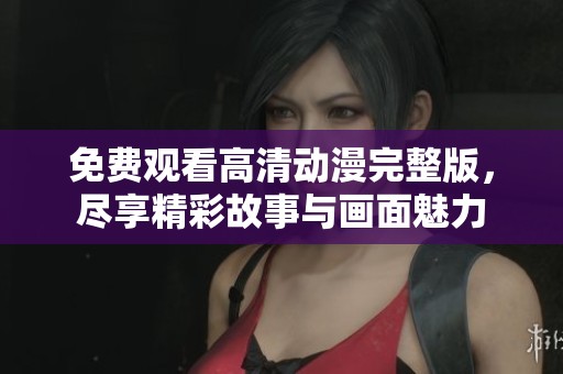 免费观看高清动漫完整版，尽享精彩故事与画面魅力