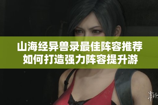山海经异兽录最佳阵容推荐 如何打造强力阵容提升游戏体验