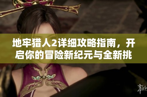 地牢猎人2详细攻略指南，开启你的冒险新纪元与全新挑战之旅