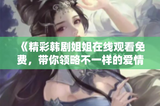 《精彩韩剧姐姐在线观看免费，带你领略不一样的爱情故事》