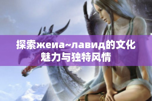 探索жеиа~лавид的文化魅力与独特风情