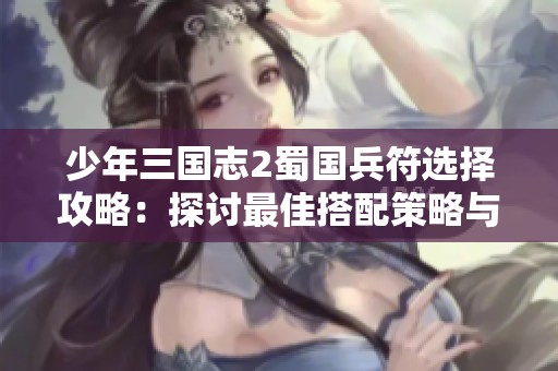 少年三国志2蜀国兵符选择攻略：探讨最佳搭配策略与深度分析方法