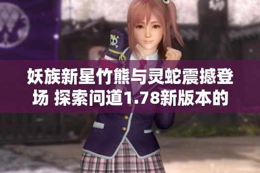 妖族新星竹熊与灵蛇震撼登场 探索问道1.78新版本的精彩魅力与玩法亮点