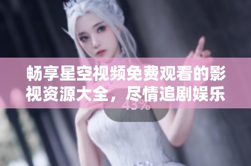畅享星空视频免费观看的影视资源大全，尽情追剧娱乐