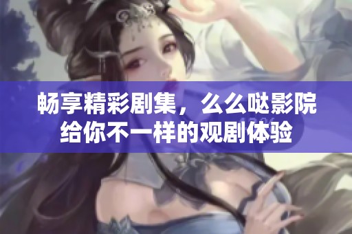 畅享精彩剧集，么么哒影院给你不一样的观剧体验