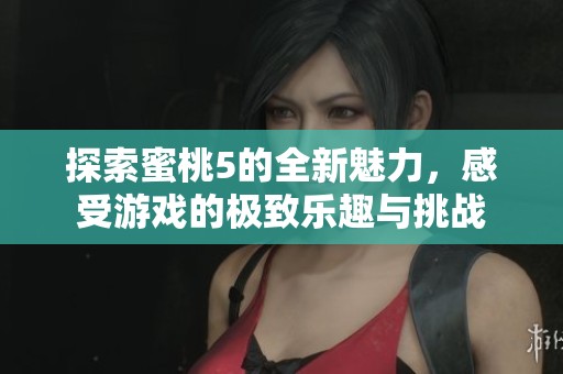 探索蜜桃5的全新魅力，感受游戏的极致乐趣与挑战