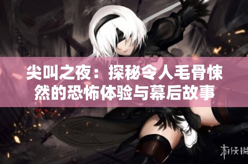 尖叫之夜：探秘令人毛骨悚然的恐怖体验与幕后故事
