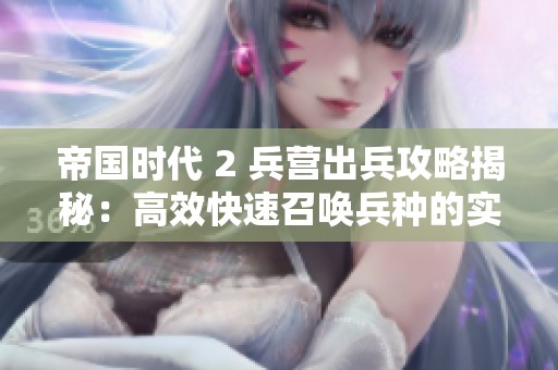帝国时代 2 兵营出兵攻略揭秘：高效快速召唤兵种的实用技巧总汇
