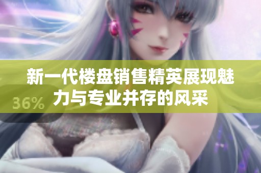 新一代楼盘销售精英展现魅力与专业并存的风采