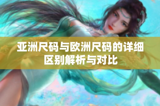 亚洲尺码与欧洲尺码的详细区别解析与对比