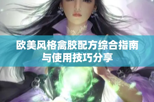 欧美风格禽胶配方综合指南与使用技巧分享