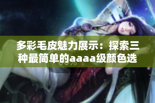 多彩毛皮魅力展示：探索三种最简单的aaaa级颜色选择