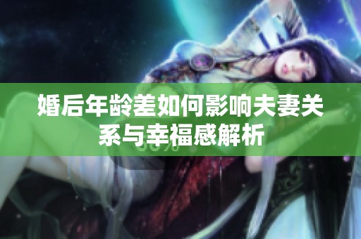 婚后年龄差如何影响夫妻关系与幸福感解析