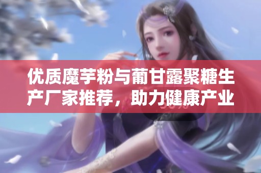 优质魔芋粉与葡甘露聚糖生产厂家推荐，助力健康产业的发展与创新