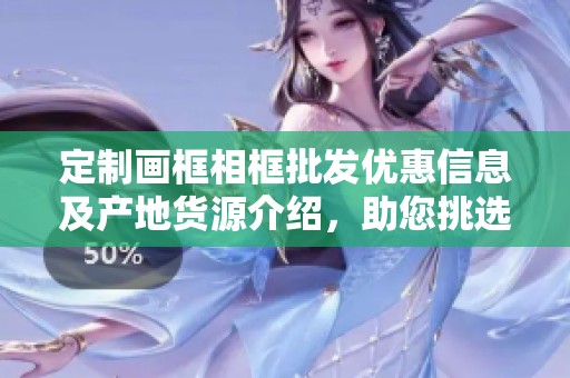 定制画框相框批发优惠信息及产地货源介绍，助您挑选优质艺术品展示架