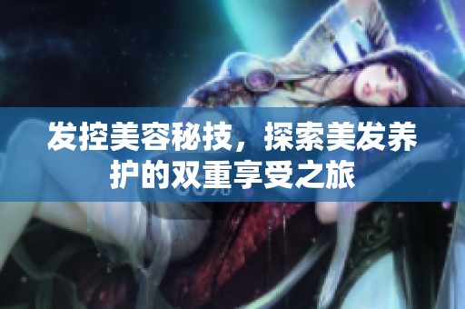 发控美容秘技，探索美发养护的双重享受之旅