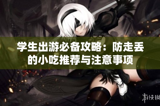学生出游必备攻略：防走丢的小吃推荐与注意事项