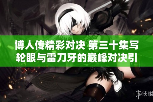 博人传精彩对决 第三十集写轮眼与雷刀牙的巅峰对决引发热议