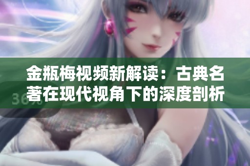 金瓶梅视频新解读：古典名著在现代视角下的深度剖析