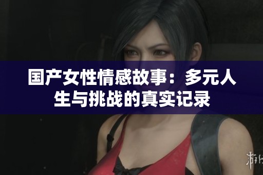 国产女性情感故事：多元人生与挑战的真实记录