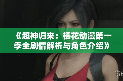 《超神归来：樱花动漫第一季全剧情解析与角色介绍》