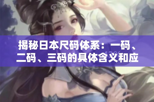揭秘日本尺码体系：一码、二码、三码的具体含义和应用