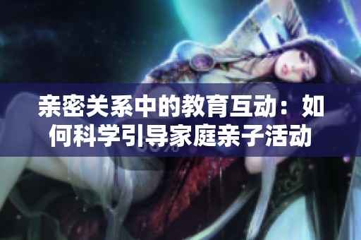亲密关系中的教育互动：如何科学引导家庭亲子活动