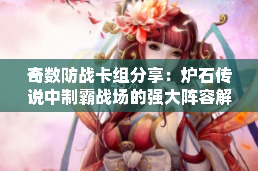奇数防战卡组分享：炉石传说中制霸战场的强大阵容解析与玩法技巧