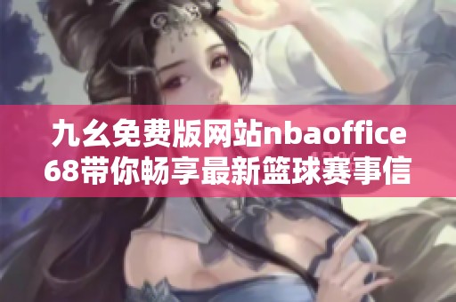 九幺免费版网站nbaoffice68带你畅享最新篮球赛事信息与精彩内容