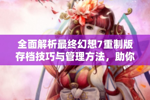 全面解析最终幻想7重制版存档技巧与管理方法，助你畅享游戏体验