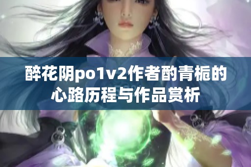 醉花阴po1v2作者酌青栀的心路历程与作品赏析