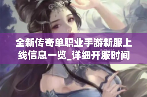 全新传奇单职业手游新服上线信息一览_详细开服时间与推荐体验攻略分享